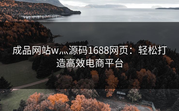 成品网站w灬源码1688网页:轻松打造高效电商平台 成品网站w灬源码1688网页:轻松打造高效电商平台