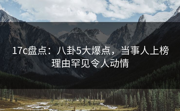 17c盘点:八卦5大爆点,当事人上榜理由罕见令人动情 17c盘点:八卦5大爆点,当事人上榜理由罕见令人动情