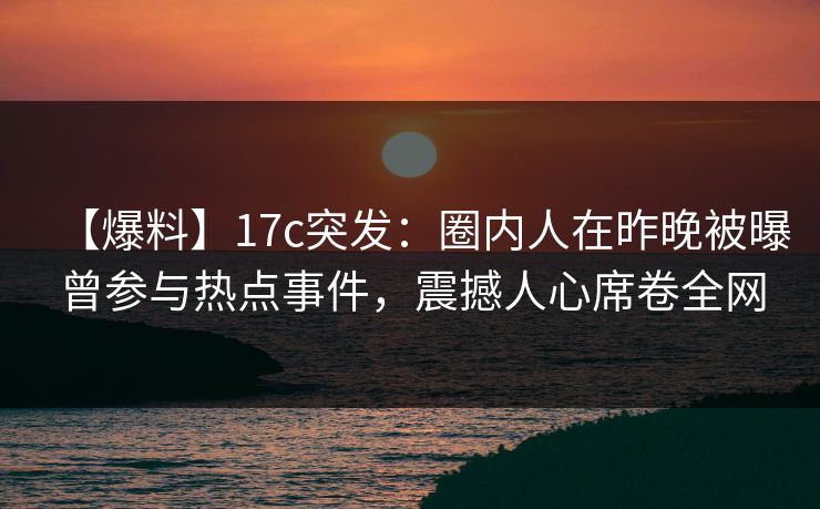 【爆料】17c突发:圈内人在昨晚被曝曾参与热点事件,震撼人心席卷全网 【爆料】17c突发:圈内人在昨晚被曝曾参与热点事件,震撼人心席卷全网