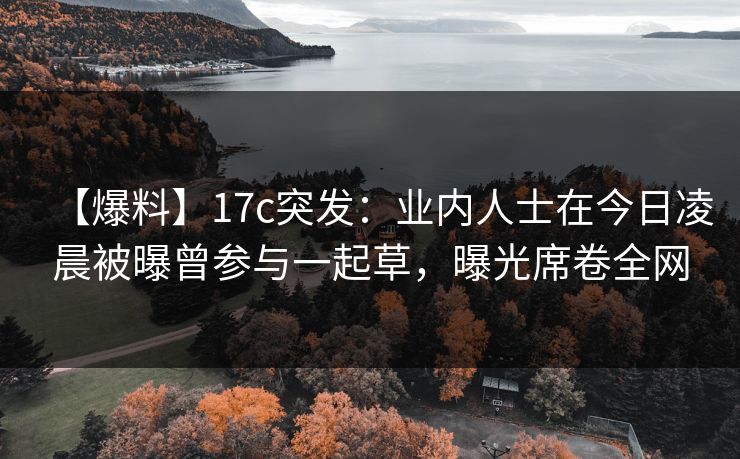 【爆料】17c突发:业内人士在今日凌晨被曝曾参与一起草,曝光席卷全网 【爆料】17c突发:业内人士在今日凌晨被曝曾参与一起草,曝光席卷全网