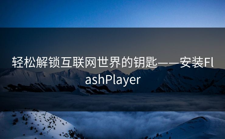 轻松解锁互联网世界的钥匙——安装FlashPlayer 轻松解锁互联网世界的钥匙——安装FlashPlayer
