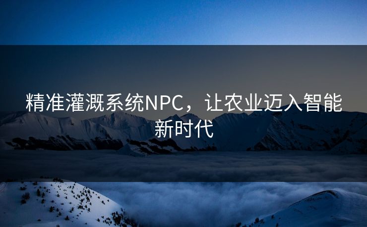 精准灌溉系统NPC，让农业迈入智能新时代