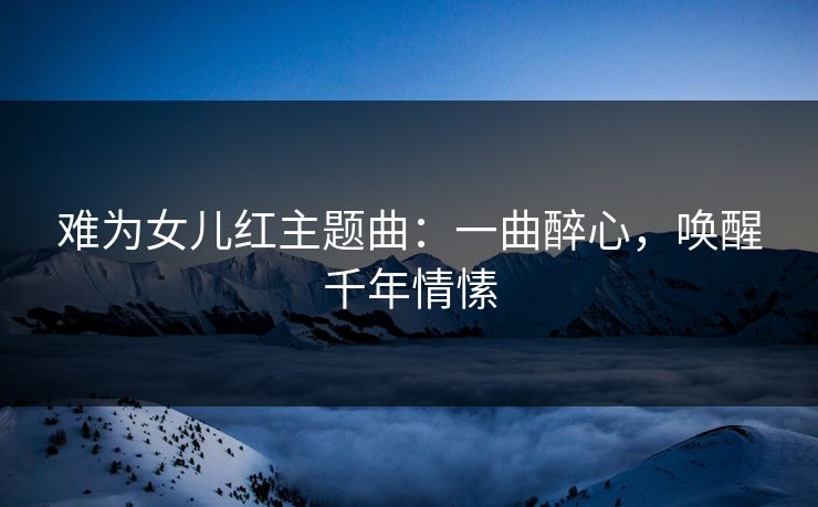 难为女儿红主题曲：一曲醉心，唤醒千年情愫