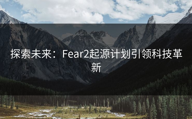 探索未来:Fear2起源计划引领科技革新 探索未来:Fear2起源计划引领科技革新