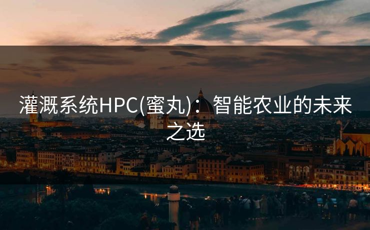 灌溉系统HPC(蜜丸)：智能农业的未来之选