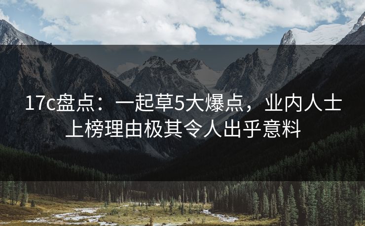 17c盘点：一起草5大爆点，业内人士上榜理由极其令人出乎意料