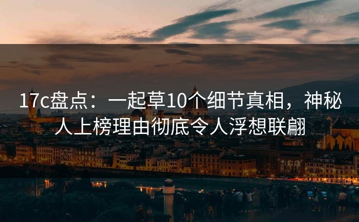 17c盘点：一起草10个细节真相，神秘人上榜理由彻底令人浮想联翩
