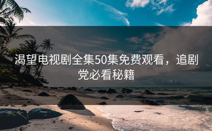 渴望电视剧全集50集免费观看,追剧党必看秘籍
