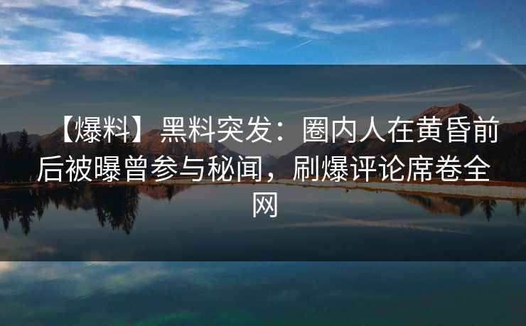 【爆料】黑料突发：圈内人在黄昏前后被曝曾参与秘闻，刷爆评论席卷全网