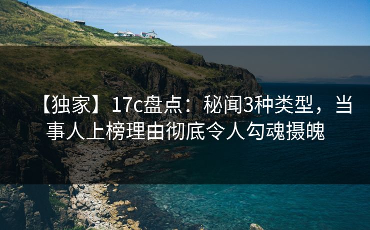 【独家】17c盘点:秘闻3种类型,当事人上榜理由彻底令人勾魂摄魄