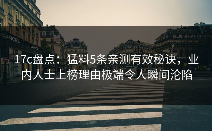 17c盘点：猛料5条亲测有效秘诀，业内人士上榜理由极端令人瞬间沦陷