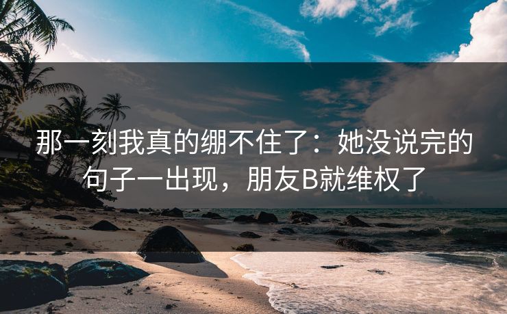 那一刻我真的绷不住了:她没说完的句子一出现,朋友B就维权了