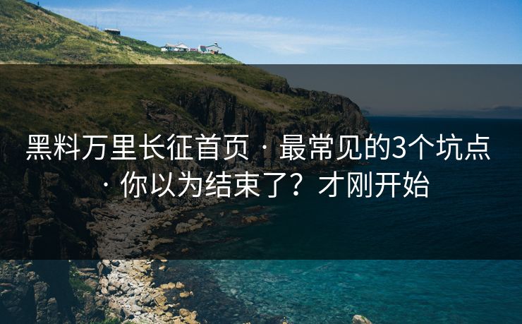 黑料万里长征首页 · 最常见的3个坑点 · 你以为结束了？才刚开始