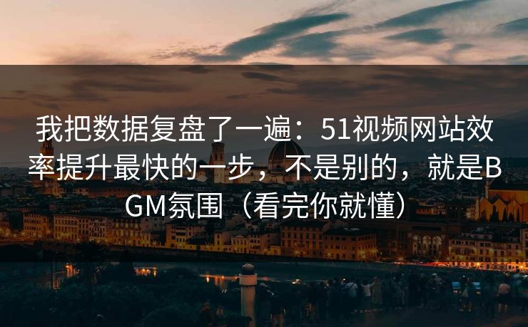 我把数据复盘了一遍：51视频网站效率提升最快的一步，不是别的，就是BGM氛围（看完你就懂）