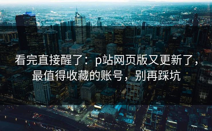 看完直接醒了：p站网页版又更新了，最值得收藏的账号，别再踩坑