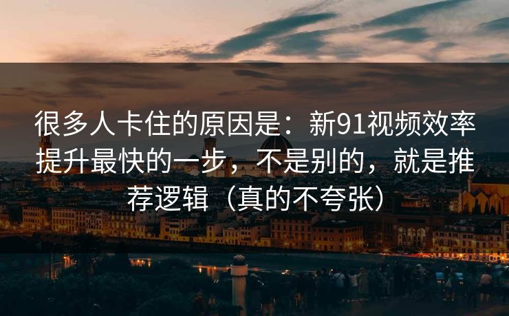 很多人卡住的原因是:新91视频效率提升最快的一步,不是别的,就是推荐逻辑(真的不夸张)