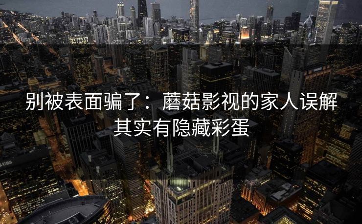 别被表面骗了：蘑菇影视的家人误解其实有隐藏彩蛋
