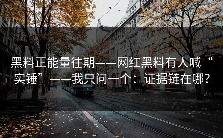 黑料正能量往期——网红黑料有人喊“实锤”——我只问一个:证据链在哪?