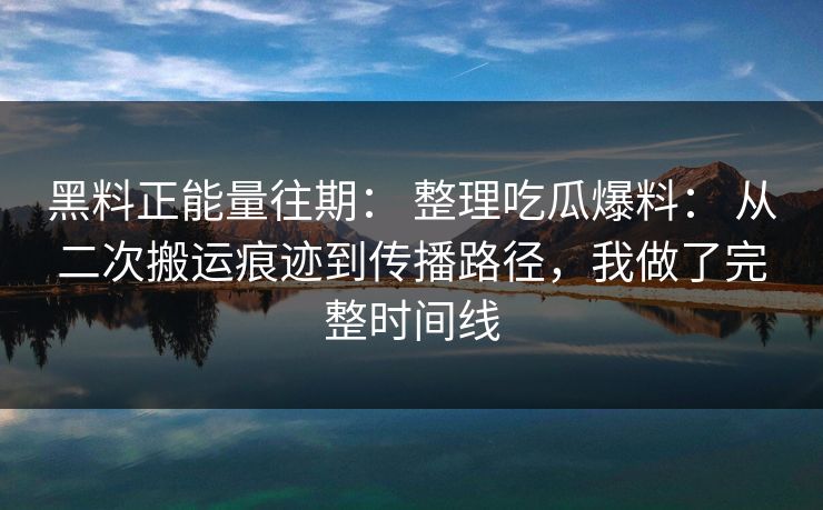 黑料正能量往期： 整理吃瓜爆料： 从二次搬运痕迹到传播路径，我做了完整时间线